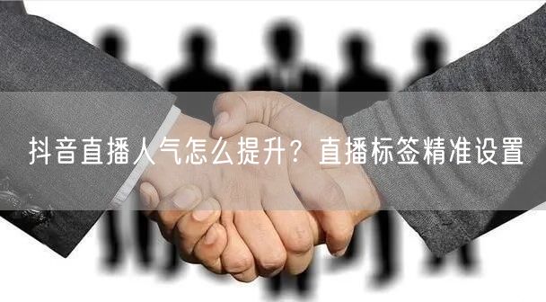 抖音直播人气怎么提升？直播标签精准设置