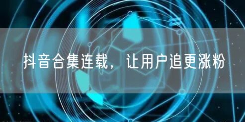 抖音合集连载，让用户追更涨粉