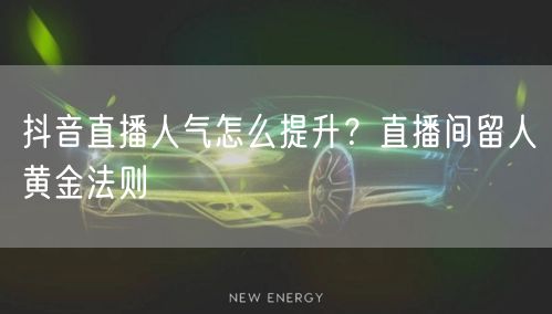 抖音直播人气怎么提升？直播间留人黄金法则