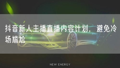 抖音新人主播直播内容计划，避免冷场尴尬