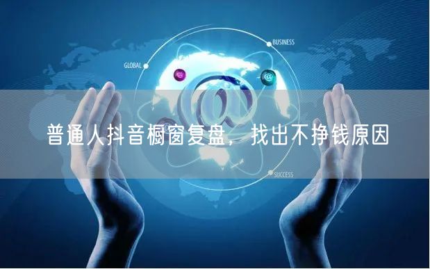 普通人抖音橱窗复盘，找出不挣钱原因