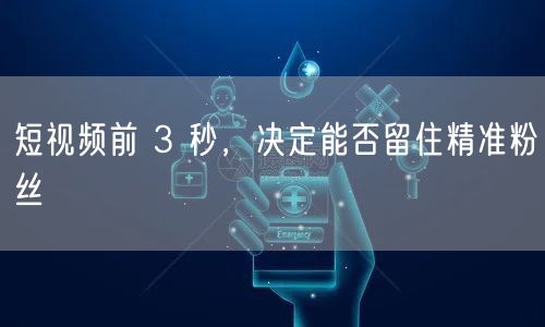短视频前 3 秒，决定能否留住精准粉丝
