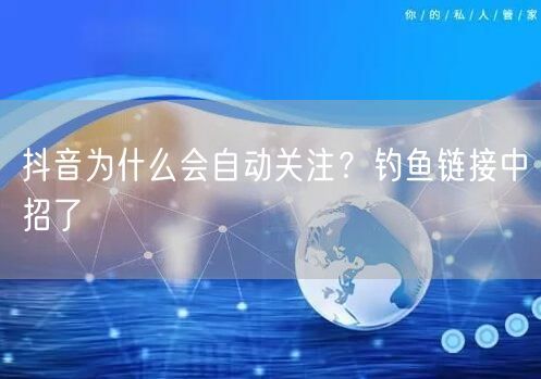 抖音为什么会自动关注？钓鱼链接中招了