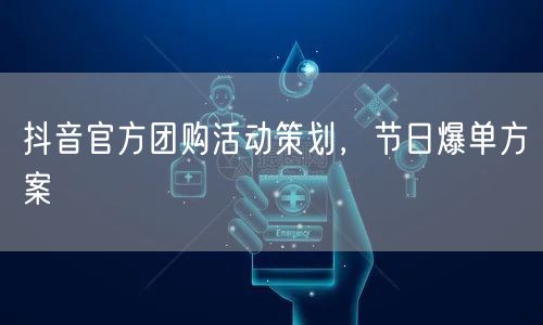 抖音官方团购活动策划，节日爆单方案