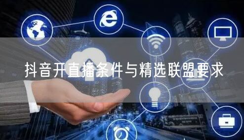 抖音开直播条件与精选联盟要求
