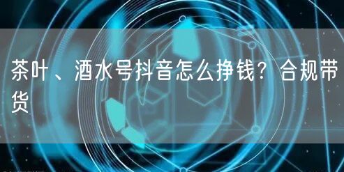 茶叶、酒水号抖音怎么挣钱？合规带货
