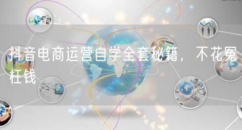 抖音电商运营自学全套秘籍，不花冤枉钱