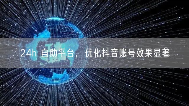 24h 自助平台，优化抖音账号效果显著