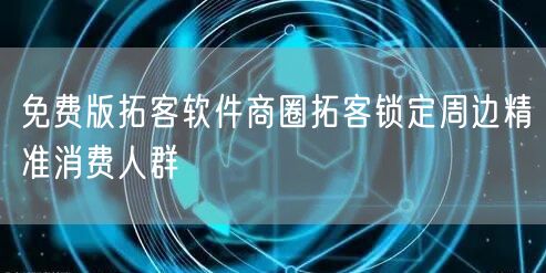 免费版拓客软件商圈拓客锁定周边精准消费人群