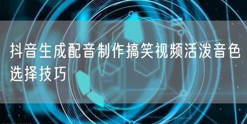 抖音生成配音制作搞笑视频活泼音色选择技巧