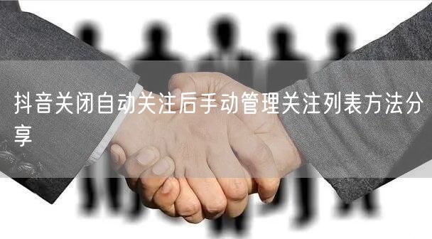 抖音关闭自动关注后手动管理关注列表方法分享