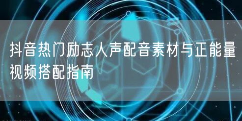 抖音热门励志人声配音素材与正能量视频搭配指南