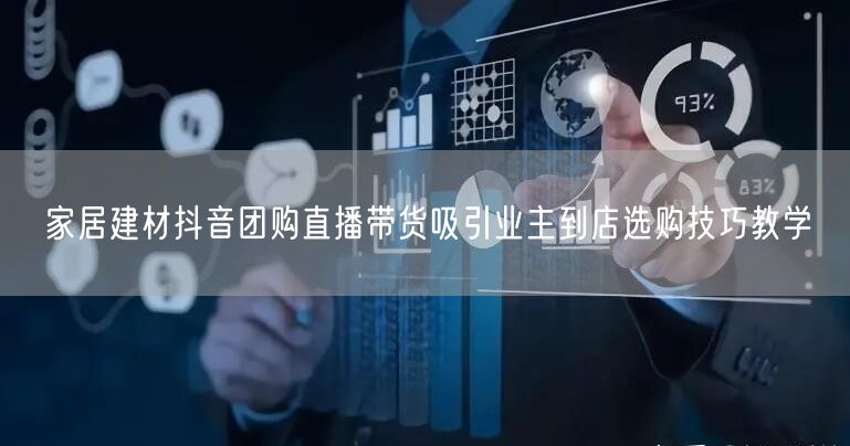 家居建材抖音团购直播带货吸引业主到店选购技巧教学