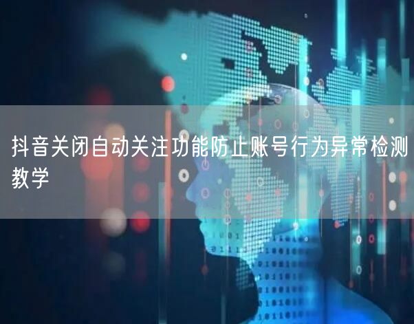 抖音关闭自动关注功能防止账号行为异常检测教学