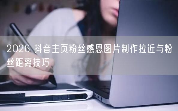 2026 抖音主页粉丝感恩图片制作拉近与粉丝距离技巧