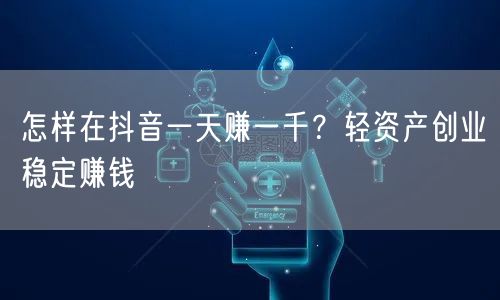 怎样在抖音一天赚一千？轻资产创业稳定赚钱