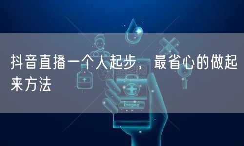 抖音直播一个人起步，最省心的做起来方法