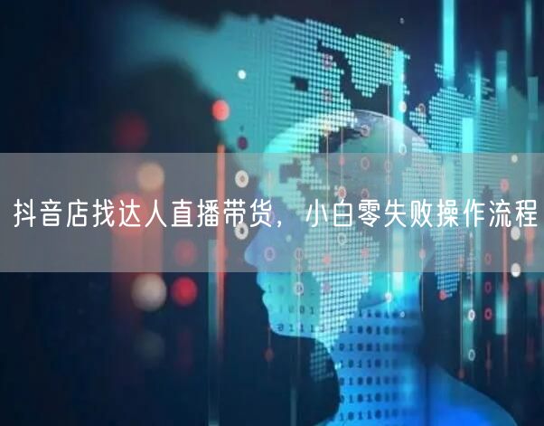 抖音店找达人直播带货，小白零失败操作流程