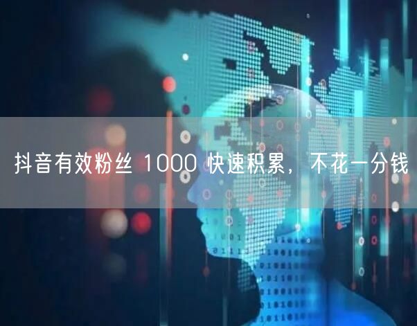 抖音有效粉丝 1000 快速积累，不花一分钱