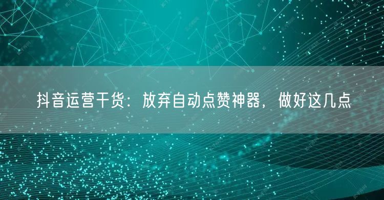 抖音运营干货：放弃自动点赞神器，做好这几点