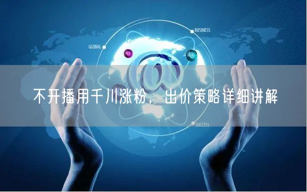 不开播用千川涨粉，出价策略详细讲解