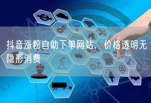 抖音涨粉自助下单网站，价格透明无隐形消费