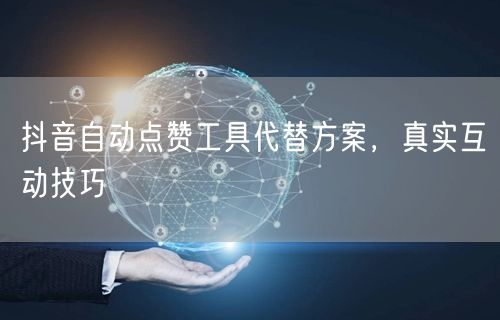 抖音自动点赞工具代替方案，真实互动技巧