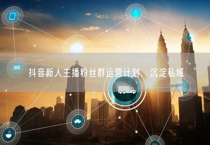 抖音新人主播粉丝群运营计划，沉淀私域