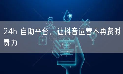 24h 自助平台，让抖音运营不再费时费力