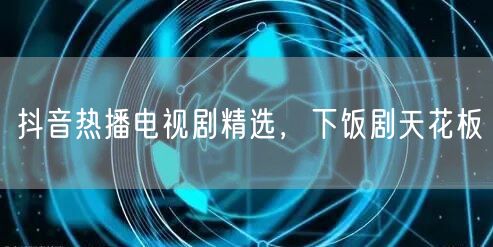 抖音热播电视剧精选，下饭剧天花板