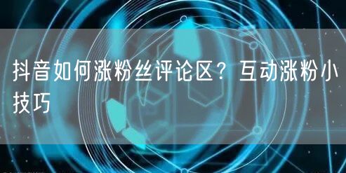 抖音如何涨粉丝评论区？互动涨粉小技巧