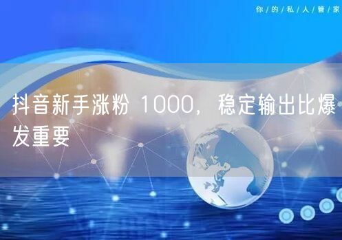 抖音新手涨粉 1000，稳定输出比爆发重要