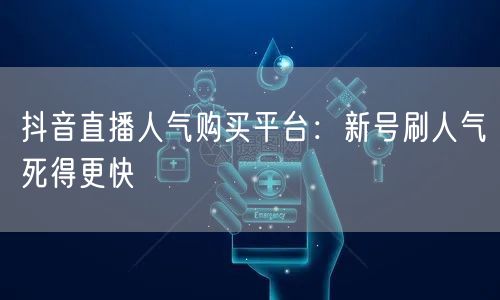 抖音直播人气购买平台：新号刷人气死得更快