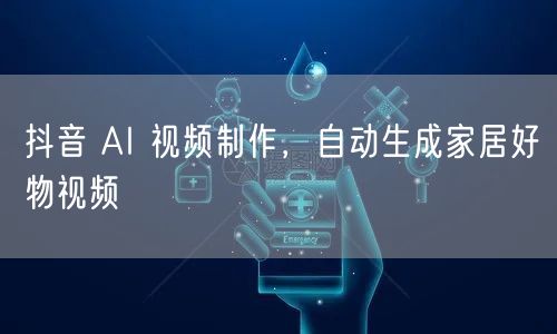 抖音 AI 视频制作，自动生成家居好物视频