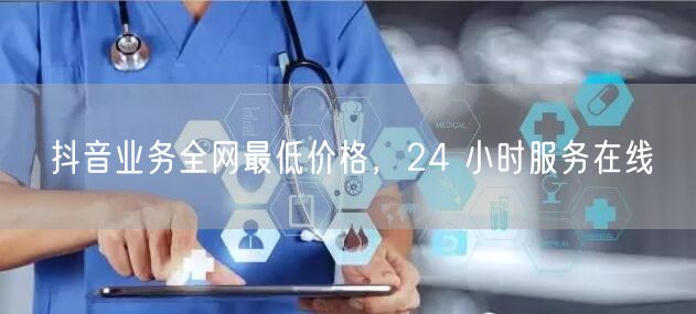 抖音业务全网最低价格，24 小时服务在线
