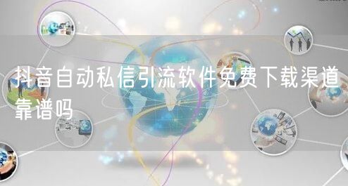 抖音自动私信引流软件免费下载渠道靠谱吗