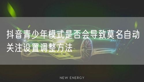抖音青少年模式是否会导致莫名自动关注设置调整方法