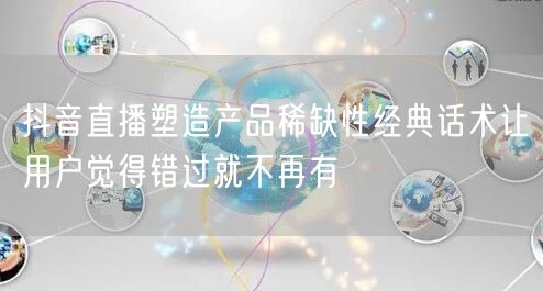 抖音直播塑造产品稀缺性经典话术让用户觉得错过就不再有