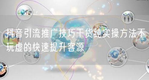 抖音引流推广技巧干货纯实操方法不玩虚的快速提升客源