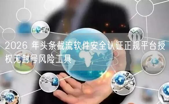 2026 年头条截流软件安全认证正规平台授权无封号风险工具