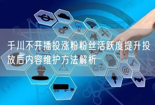 千川不开播投涨粉粉丝活跃度提升投放后内容维护方法解析