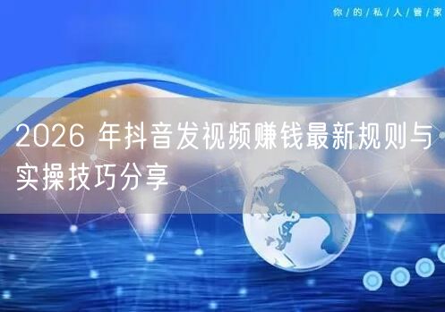 2026 年抖音发视频赚钱最新规则与实操技巧分享