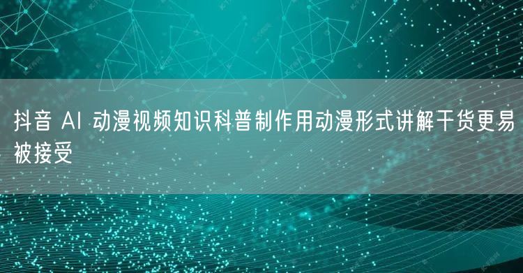 抖音 AI 动漫视频知识科普制作用动漫形式讲解干货更易被接受