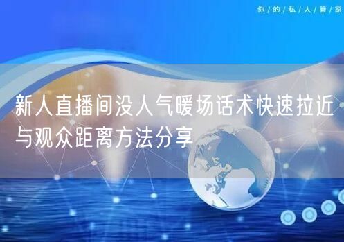 新人直播间没人气暖场话术快速拉近与观众距离方法分享