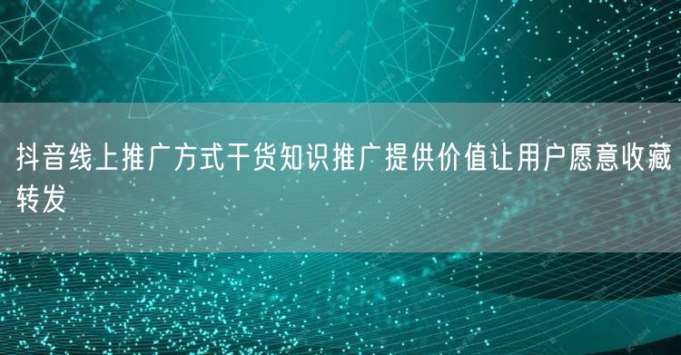 抖音线上推广方式干货知识推广提供价值让用户愿意收藏转发