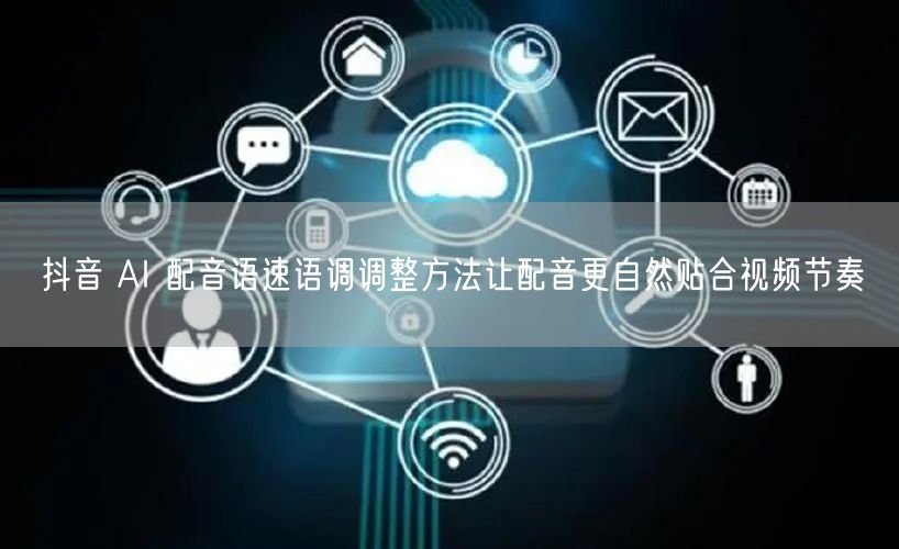 抖音 AI 配音语速语调调整方法让配音更自然贴合视频节奏