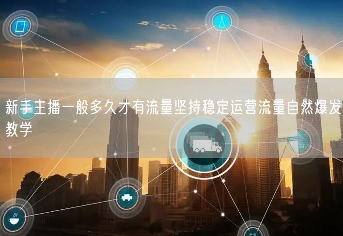 新手主播一般多久才有流量坚持稳定运营流量自然爆发教学