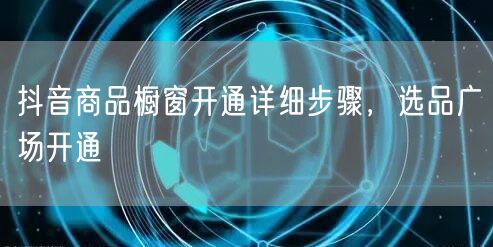 抖音商品橱窗开通详细步骤，选品广场开通
