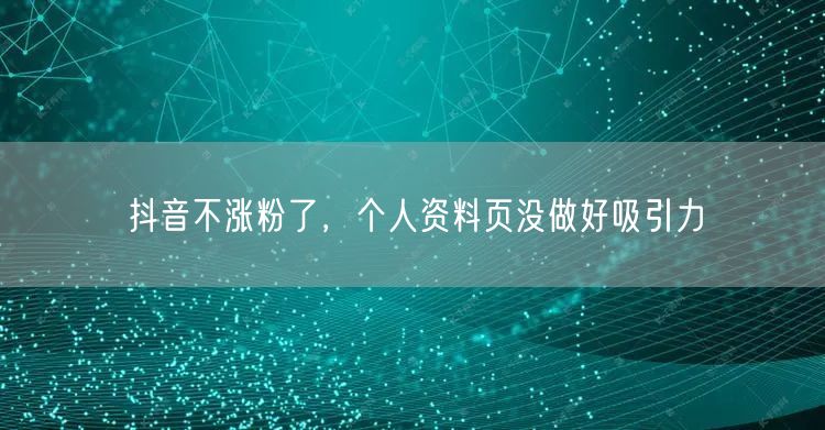 抖音不涨粉了，个人资料页没做好吸引力