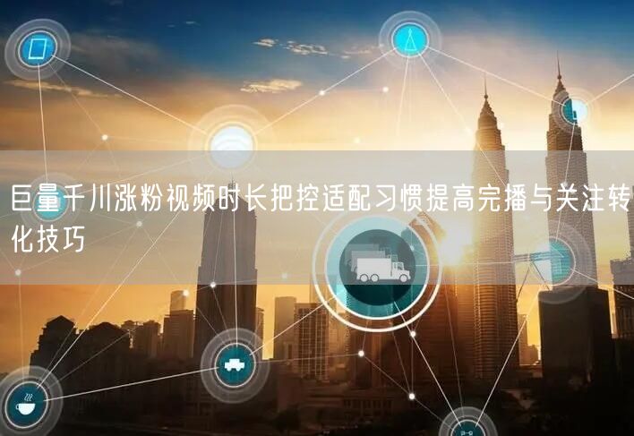 巨量千川涨粉视频时长把控适配习惯提高完播与关注转化技巧